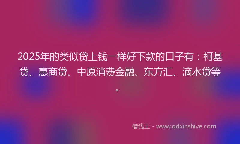 2025年的类似贷上钱一样好下款的口子有：柯基贷、惠商贷、中原消费金融、东方汇、滴水贷等。