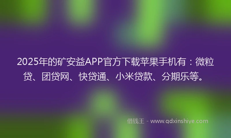 2025年的矿安益APP官方下载苹果手机有：微粒贷、团贷网、快贷通、小米贷款、分期乐等。