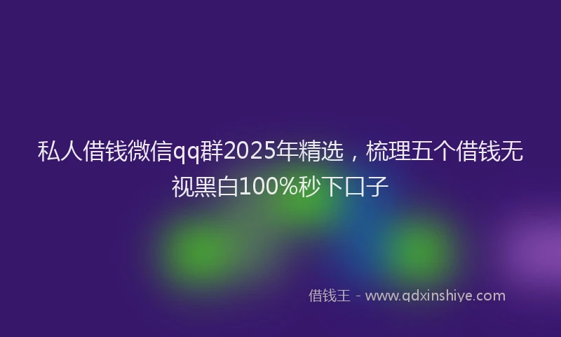 私人借钱微信qq群2025年精选，梳理五个借钱无视黑白100%秒下口子