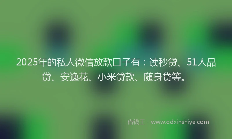 2025年的私人微信放款口子有：读秒贷、51人品贷、安逸花、小米贷款、随身贷等。