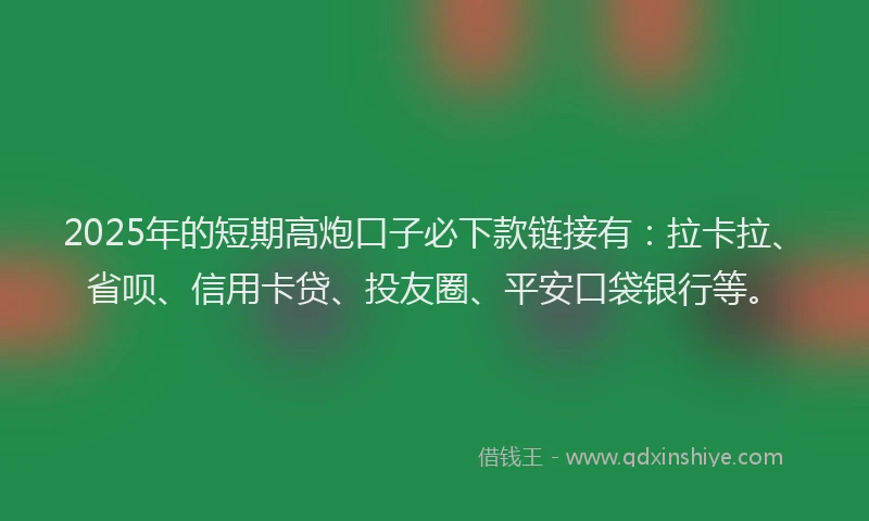 2025年的短期高炮口子必下款链接有：拉卡拉、省呗、信用卡贷、投友圈、平安口袋银行等。