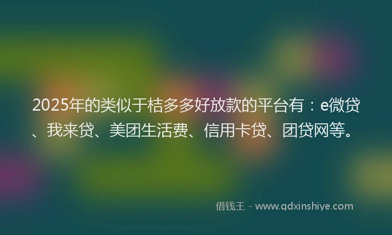 2025年的类似于桔多多好放款的平台有：e微贷、我来贷、美团生活费、信用卡贷、团贷网等。