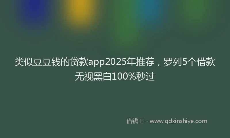 类似豆豆钱的贷款app2025年推荐，罗列5个借款无视黑白100%秒过