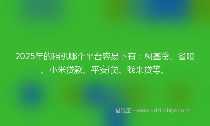 2025年的租机哪个平台容易下有：柯基贷、省呗、小米贷款、平安i贷、我来贷等。