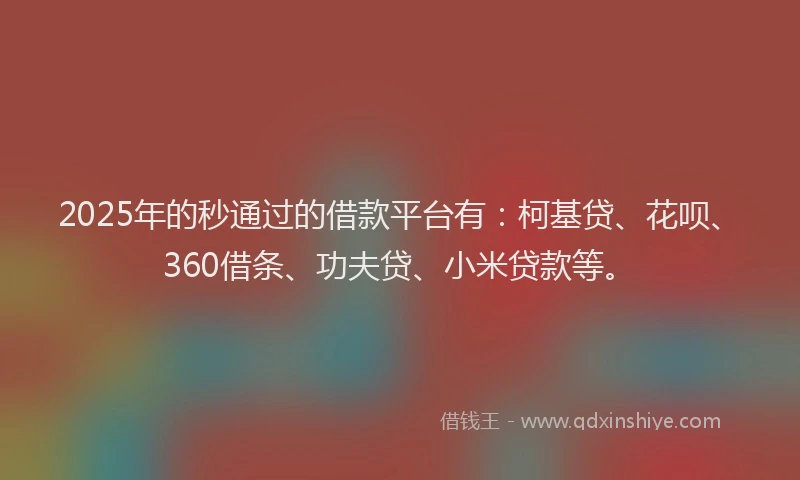 2025年的秒通过的借款平台有：柯基贷、花呗、360借条、功夫贷、小米贷款等。