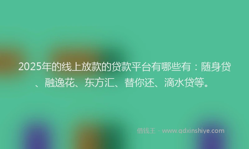 2025年的线上放款的贷款平台有哪些有：随身贷、融逸花、东方汇、替你还、滴水贷等。