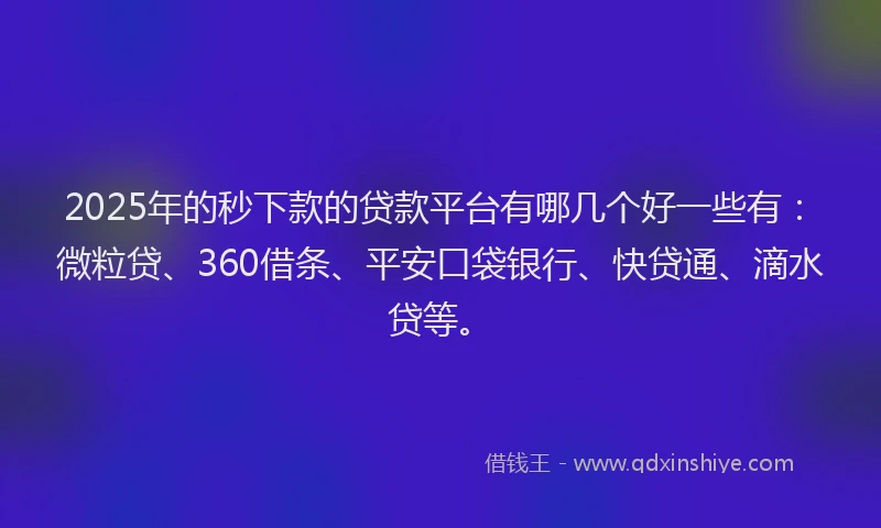 2025年的秒下款的贷款平台有哪几个好一些有：微粒贷、360借条、平安口袋银行、快贷通、滴水贷等。