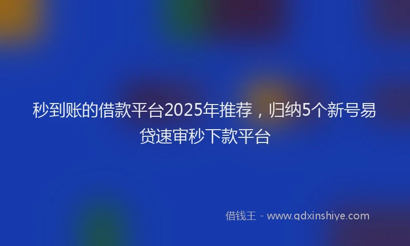 秒到账的借款平台2025年推荐，归纳5个新号易贷速审秒下款平台