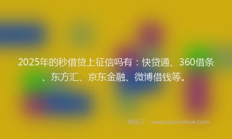 2025年的秒借贷上征信吗有：快贷通、360借条、东方汇、京东金融、微博借钱等。