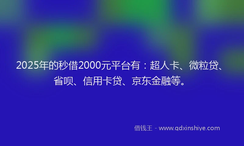 2025年的秒借2000元平台有：超人卡、微粒贷、省呗、信用卡贷、京东金融等。