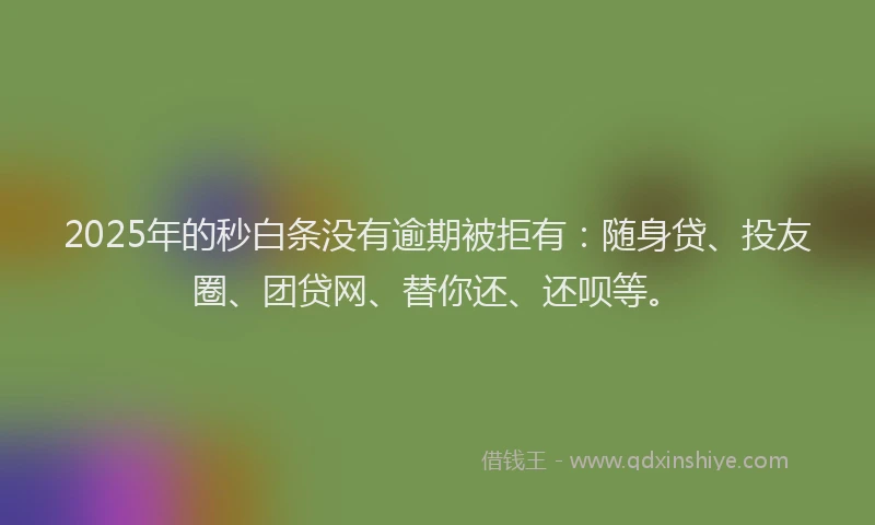 2025年的秒白条没有逾期被拒有：随身贷、投友圈、团贷网、替你还、还呗等。