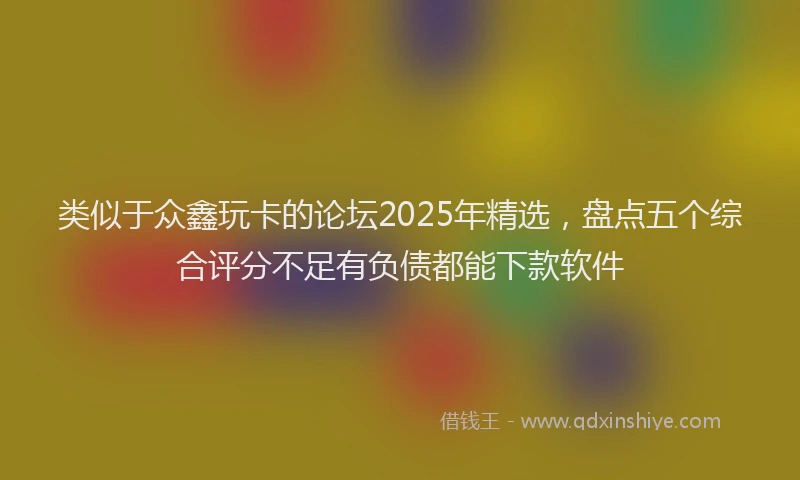 类似于众鑫玩卡的论坛2025年精选,盘点五个综合评分不足有负债都能下款软件