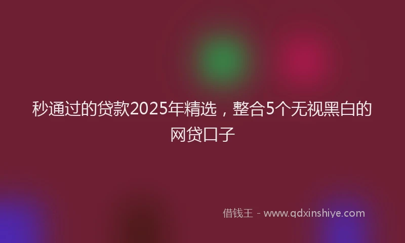 秒通过的贷款2025年精选，整合5个无视黑白的网贷口子