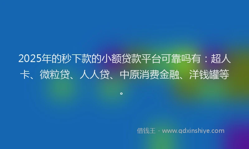 2025年的秒下款的小额贷款平台可靠吗有：超人卡、微粒贷、人人贷、中原消费金融、洋钱罐等。