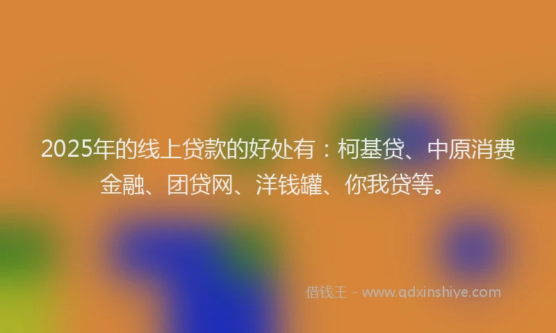 2025年的线上贷款的好处有：柯基贷、中原消费金融、团贷网、洋钱罐、你我贷等。