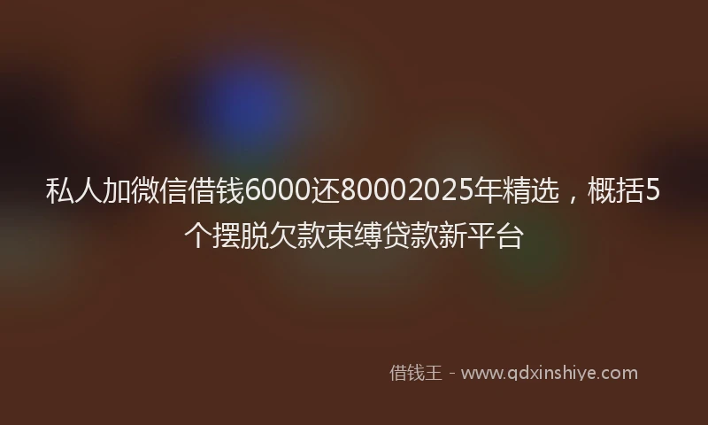 私人加微信借钱6000还80002025年精选，概括5个摆脱欠款束缚贷款新平台