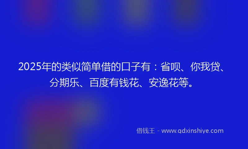 2025年的类似简单借的口子有：省呗、你我贷、分期乐、百度有钱花、安逸花等。