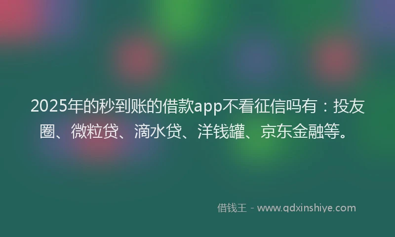 2025年的秒到账的借款app不看征信吗有：投友圈、微粒贷、滴水贷、洋钱罐、京东金融等。