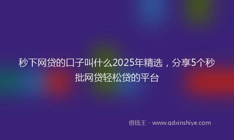 秒下网贷的口子叫什么2025年精选，分享5个秒批网贷轻松贷的平台