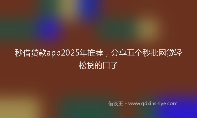 秒借贷款app2025年推荐，分享五个秒批网贷轻松贷的口子