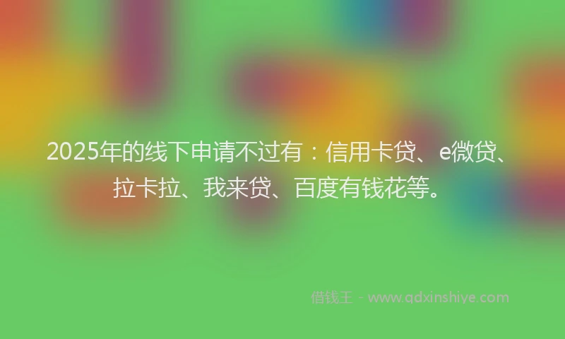 2025年的线下申请不过有：信用卡贷、e微贷、拉卡拉、我来贷、百度有钱花等。