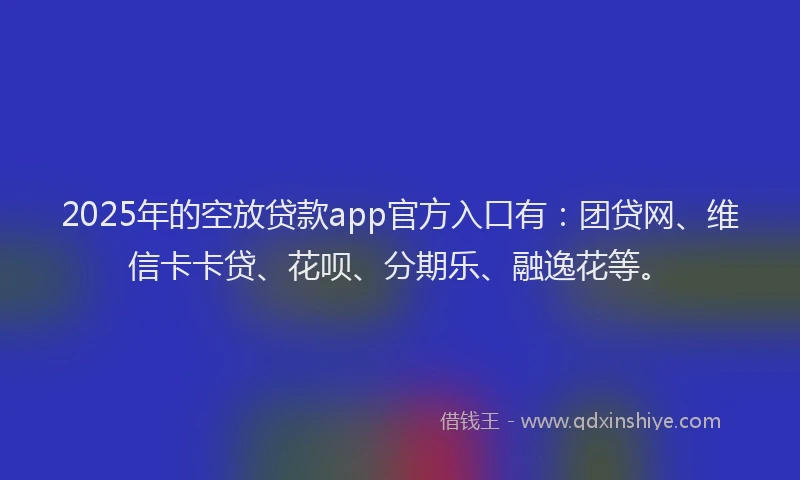 2025年的空放贷款app官方入口有：团贷网、维信卡卡贷、花呗、分期乐、融逸花等。