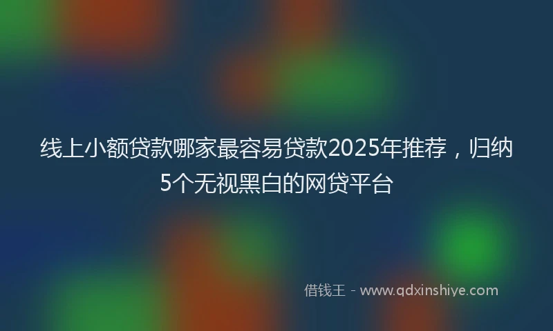 线上小额贷款哪家最容易贷款2025年推荐，归纳5个无视黑白的网贷平台