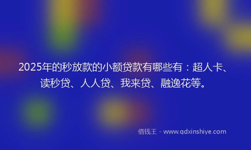 2025年的秒放款的小额贷款有哪些有：超人卡、读秒贷、人人贷、我来贷、融逸花等。