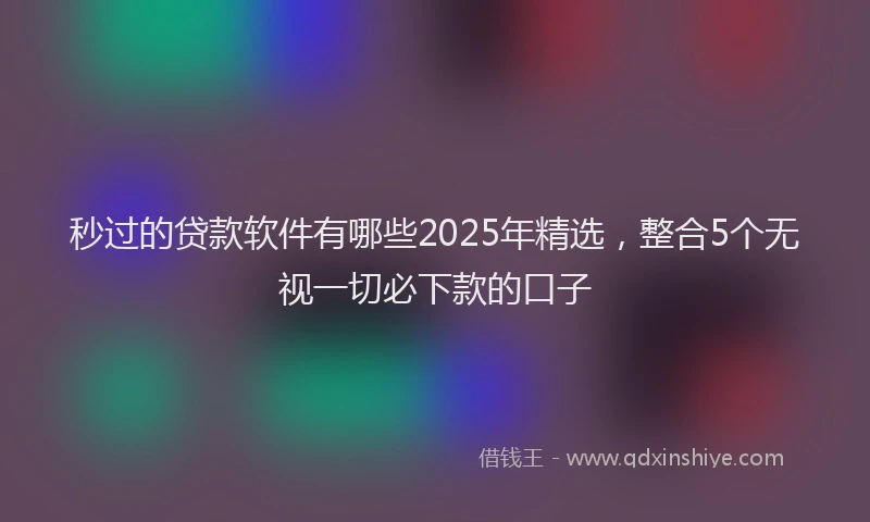 秒过的贷款软件有哪些2025年精选，整合5个无视一切必下款的口子