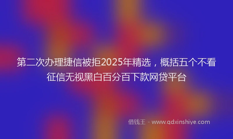 第二次办理捷信被拒2025年精选，概括五个不看征信无视黑白百分百下款网贷平台