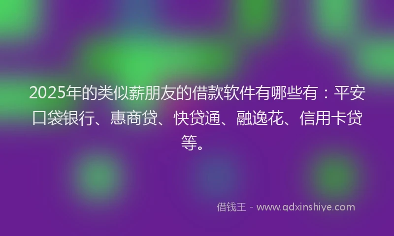2025年的类似薪朋友的借款软件有哪些有：平安口袋银行、惠商贷、快贷通、融逸花、信用卡贷等。