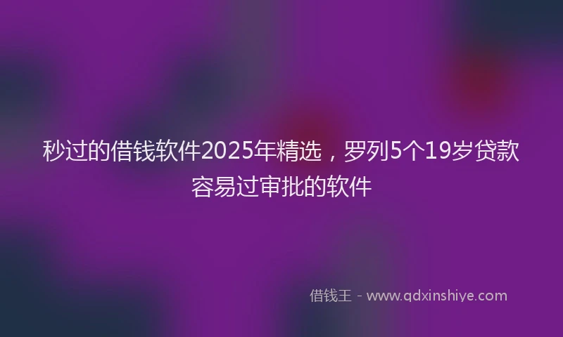 秒过的借钱软件2025年精选，罗列5个19岁贷款容易过审批的软件