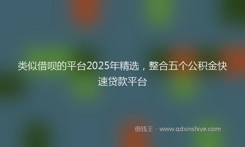 类似借呗的平台2025年精选，整合五个公积金快速贷款平台