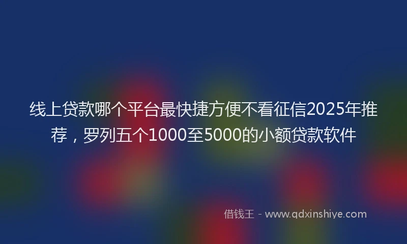 线上贷款哪个平台最快捷方便不看征信2025年推荐，罗列五个1000至5000的小额贷款软件
