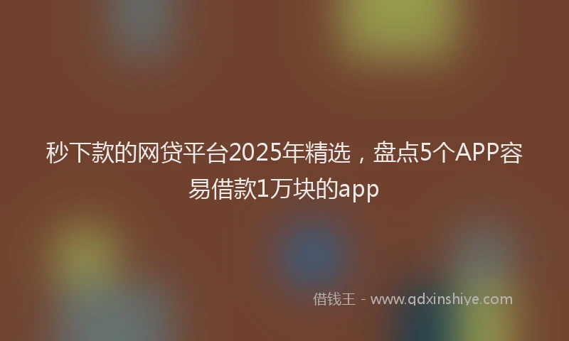 秒下款的网贷平台2025年精选，盘点5个APP容易借款1万块的app