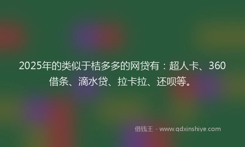 2025年的类似于桔多多的网贷有：超人卡、360借条、滴水贷、拉卡拉、还呗等。