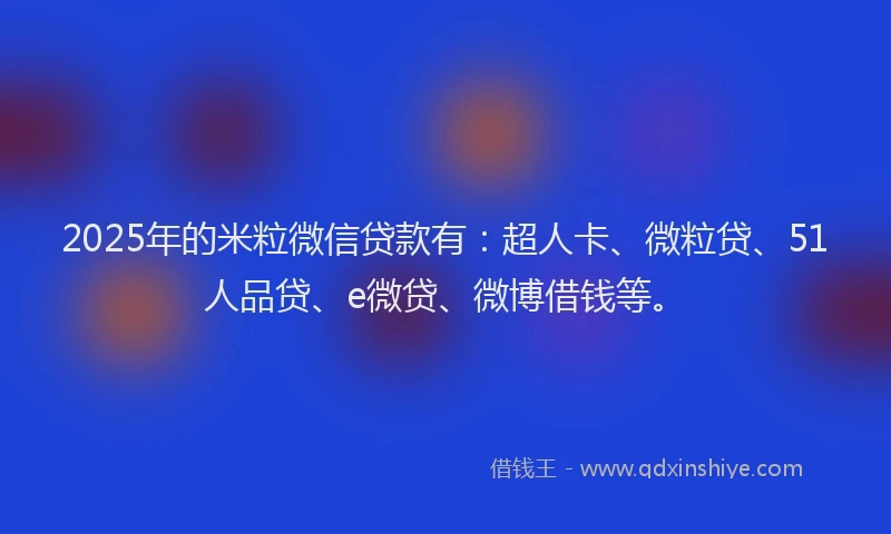 2025年的米粒微信贷款有：超人卡、微粒贷、51人品贷、e微贷、微博借钱等。