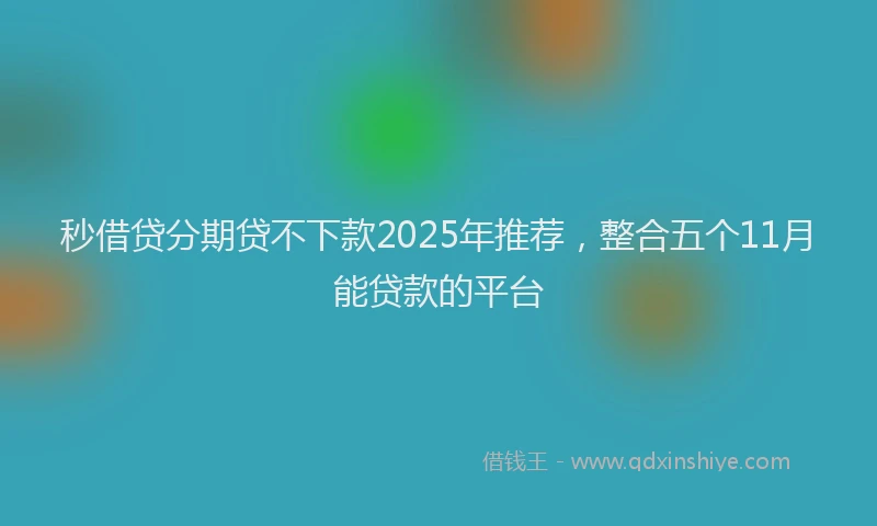 秒借贷分期贷不下款2025年推荐，整合五个11月能贷款的平台