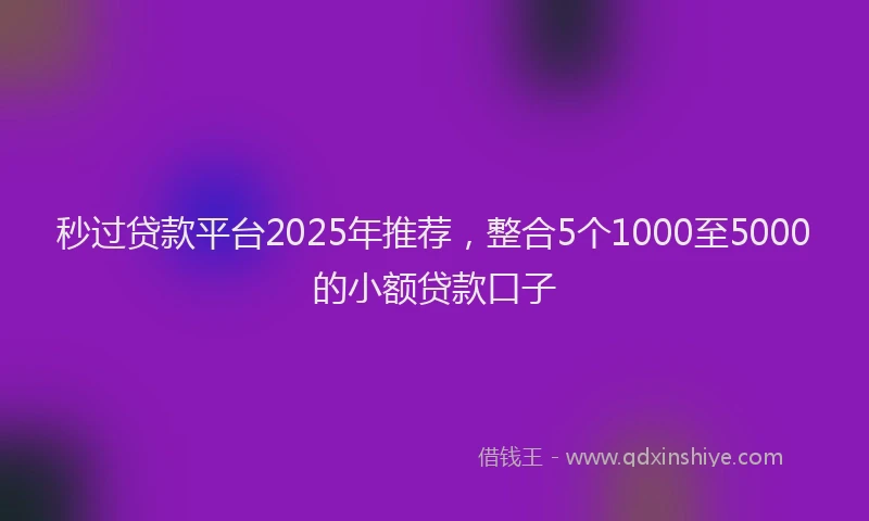 秒过贷款平台2025年推荐，整合5个1000至5000的小额贷款口子