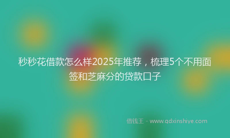 秒秒花借款怎么样2025年推荐，梳理5个不用面签和芝麻分的贷款口子