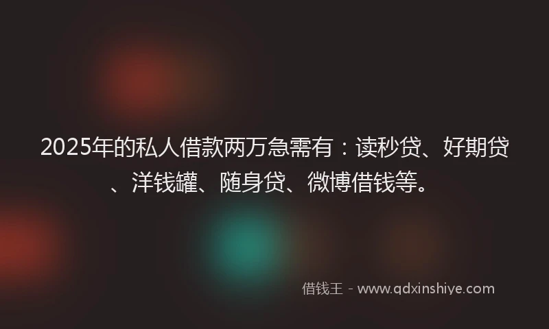 2025年的私人借款两万急需有：读秒贷、好期贷、洋钱罐、随身贷、微博借钱等。