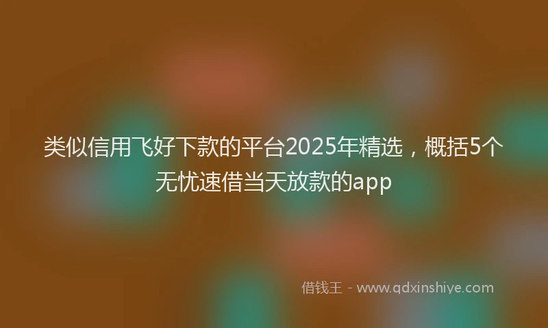类似信用飞好下款的平台2025年精选,概括5个无忧速借当天放款的app