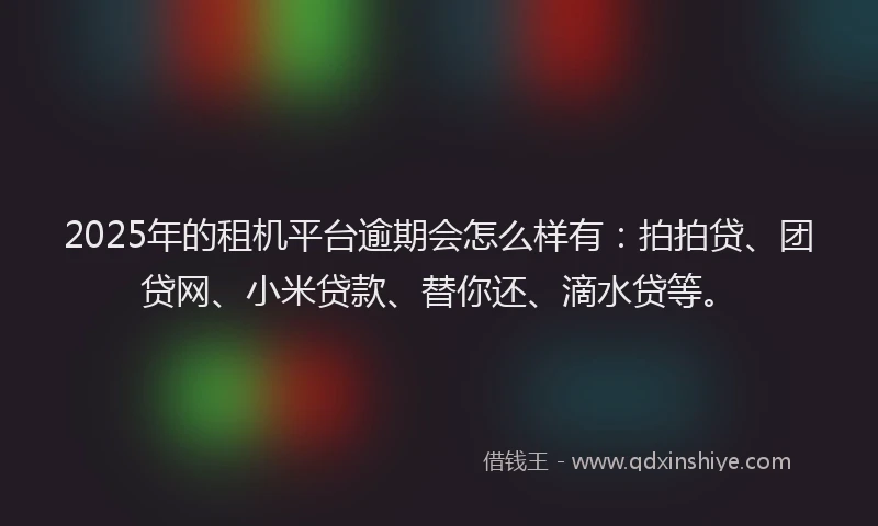 2025年的租机平台逾期会怎么样有：拍拍贷、团贷网、小米贷款、替你还、滴水贷等。
