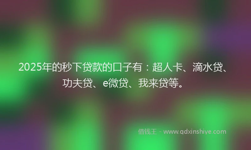 2025年的秒下贷款的口子有：超人卡、滴水贷、功夫贷、e微贷、我来贷等。