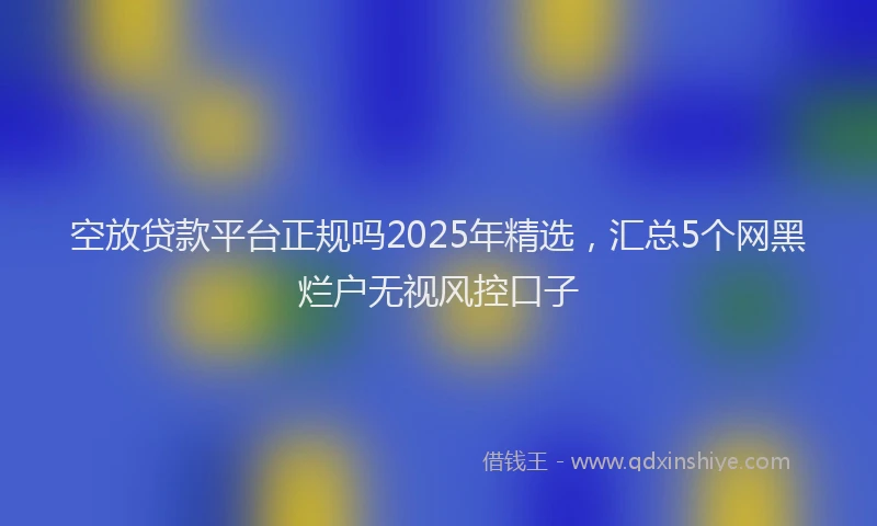 空放贷款平台正规吗2025年精选，汇总5个网黑烂户无视风控口子