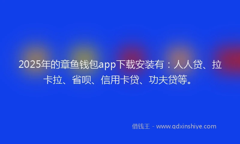 2025年的章鱼钱包app下载安装有：人人贷、拉卡拉、省呗、信用卡贷、功夫贷等。