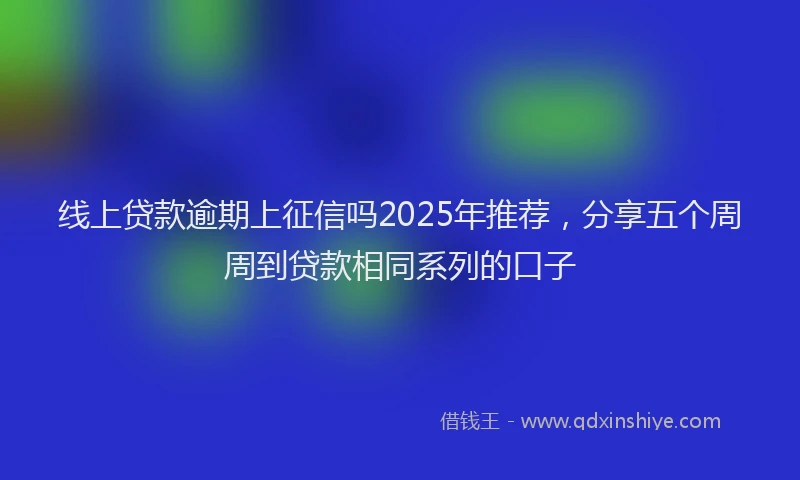 线上贷款逾期上征信吗2025年推荐，分享五个周周到贷款相同系列的口子