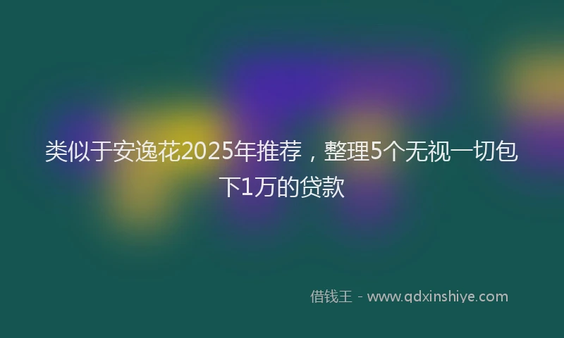 类似于安逸花2025年推荐，整理5个无视一切包下1万的贷款
