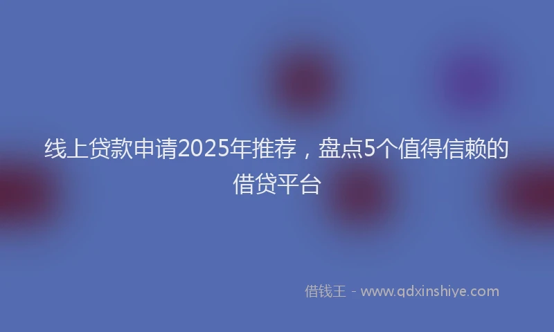 线上贷款申请2025年推荐，盘点5个值得信赖的借贷平台