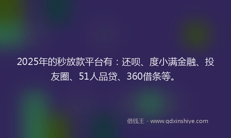 2025年的秒放款平台有：还呗、度小满金融、投友圈、51人品贷、360借条等。